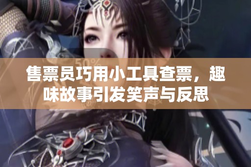售票員巧用小工具查票，趣味故事引發(fā)笑聲與反思
