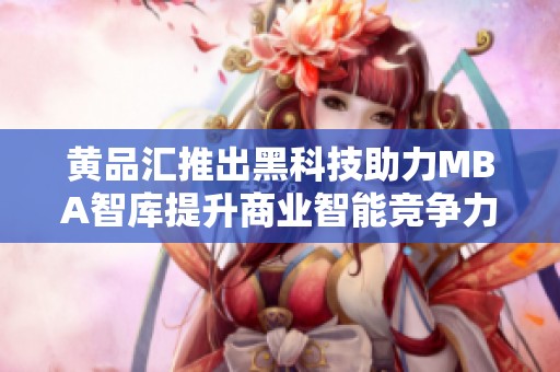 黃品匯推出黑科技助力MBA智庫提升商業(yè)智能競爭力