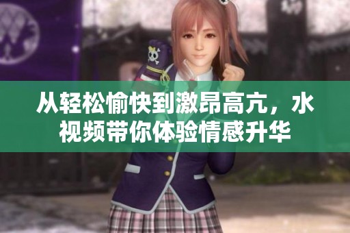 從輕松愉快到激昂高亢，水視頻帶你體驗情感升華