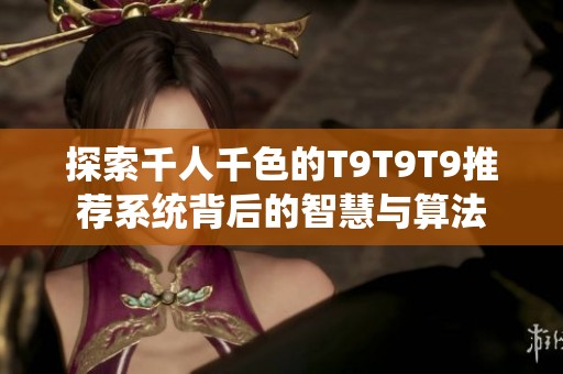 探索千人千色的T9T9T9推薦系統(tǒng)背后的智慧與算法