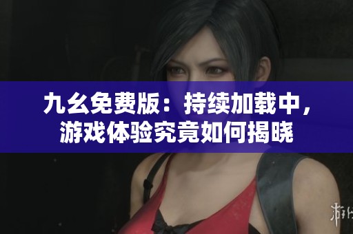 九幺免費(fèi)版：持續(xù)加載中，游戲體驗(yàn)究竟如何揭曉