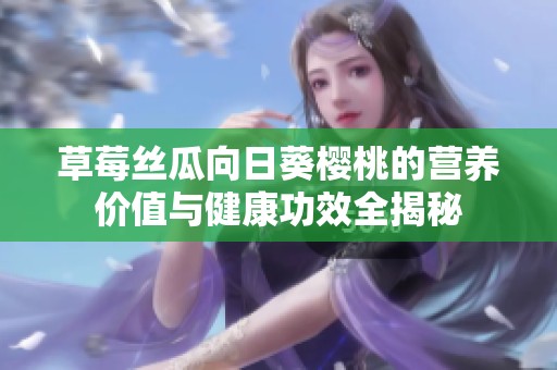 草莓絲瓜向日葵櫻桃的營養(yǎng)價值與健康功效全揭秘