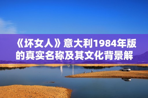 《壞女人》意大利1984年版的真實(shí)名稱及其文化背景解析