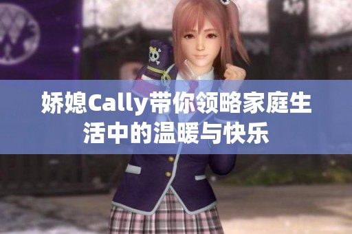 嬌媳Cally帶你領略家庭生活中的溫暖與快樂