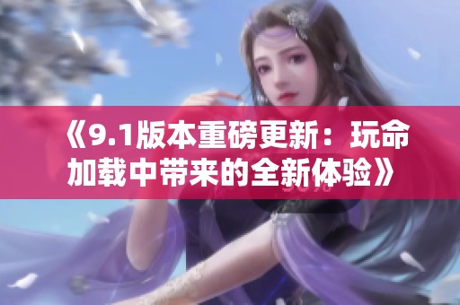 《9.1版本重磅更新：玩命加載中帶來(lái)的全新體驗(yàn)》