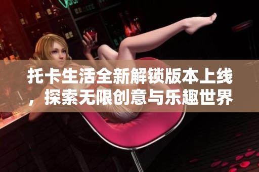 托卡生活全新解鎖版本上線，探索無限創(chuàng)意與樂趣世界