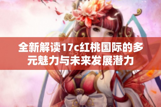 全新解讀17c紅桃國際的多元魅力與未來發(fā)展?jié)摿? title=