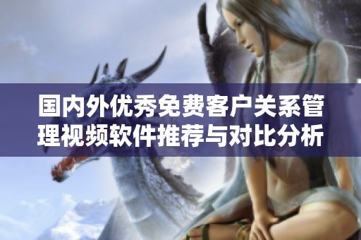 國內(nèi)外優(yōu)秀免費(fèi)客戶關(guān)系管理視頻軟件推薦與對(duì)比分析