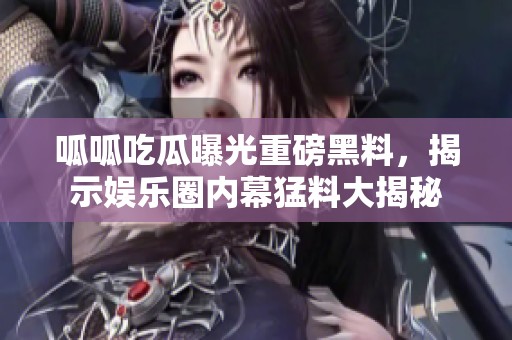 呱呱吃瓜曝光重磅黑料，揭示娛樂圈內(nèi)幕猛料大揭秘