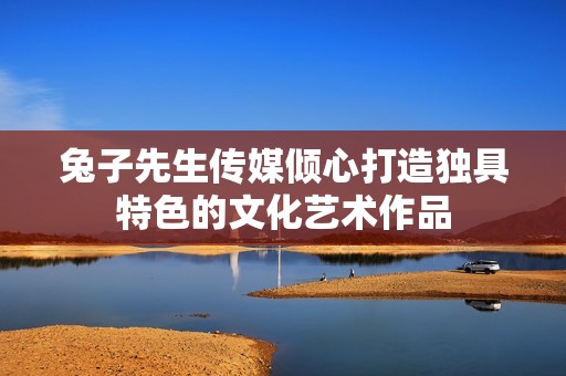 兔子先生傳媒傾心打造獨(dú)具特色的文化藝術(shù)作品