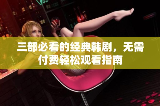 三部必看的經(jīng)典韓劇，無需付費(fèi)輕松觀看指南