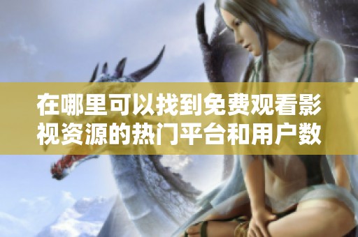 在哪里可以找到免費觀看影視資源的熱門平臺和用戶數(shù)量