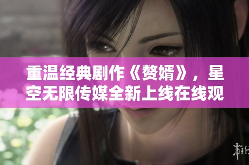 重溫經(jīng)典劇作《贅婿》，星空無限傳媒全新上線在線觀看方式