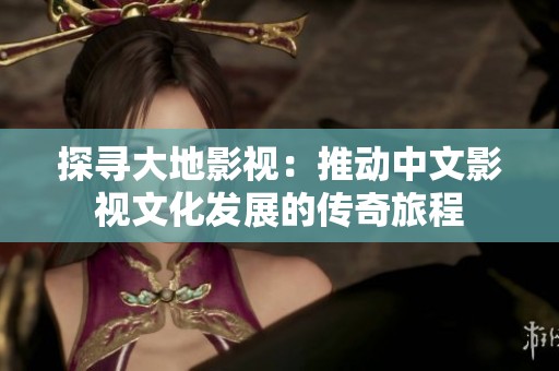 探尋大地影視：推動(dòng)中文影視文化發(fā)展的傳奇旅程