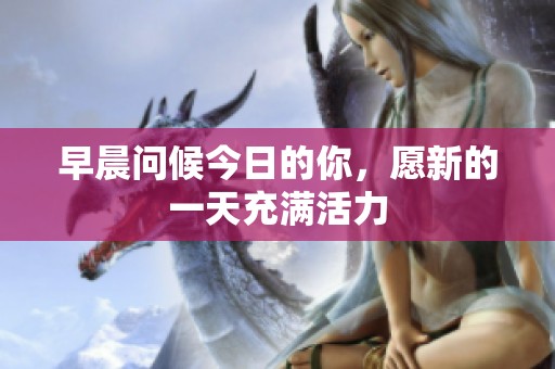 早晨問(wèn)候今日的你，愿新的一天充滿活力