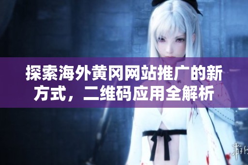 探索海外黃岡網(wǎng)站推廣的新方式，二維碼應(yīng)用全解析