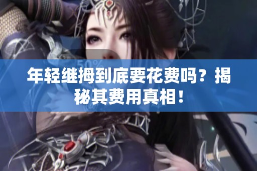 年輕繼拇到底要花費(fèi)嗎？揭秘其費(fèi)用真相！