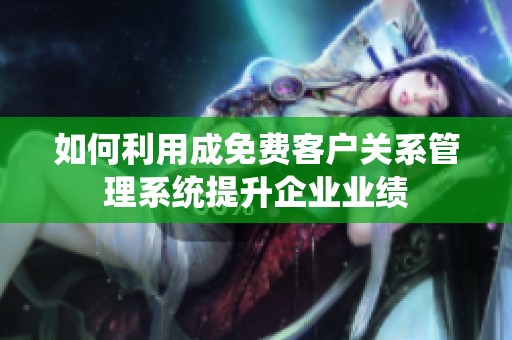 如何利用成免費客戶關(guān)系管理系統(tǒng)提升企業(yè)業(yè)績
