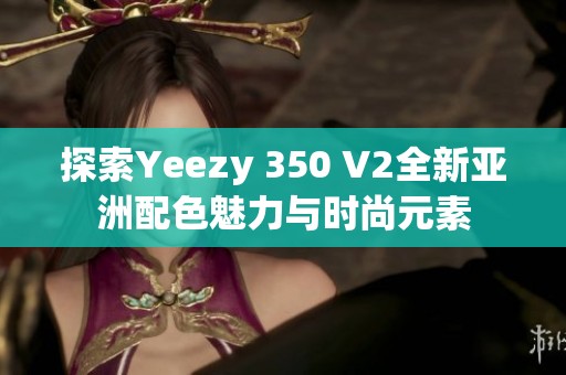 探索Yeezy 350 V2全新亞洲配色魅力與時(shí)尚元素