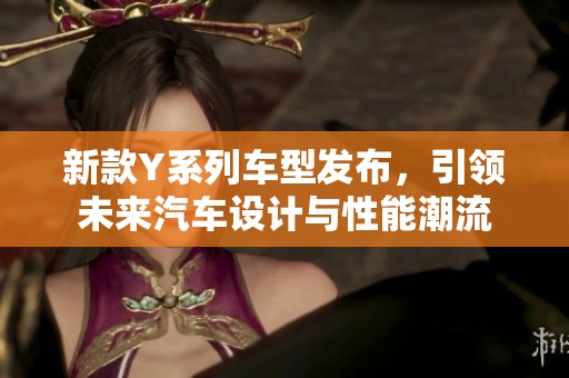 新款Y系列車型發(fā)布，引領(lǐng)未來(lái)汽車設(shè)計(jì)與性能潮流