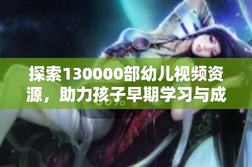探索130000部幼兒視頻資源，助力孩子早期學(xué)習(xí)與成長(zhǎng)
