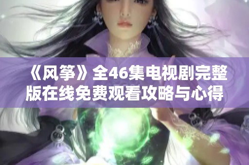 《風(fēng)箏》全46集電視劇完整版在線免費(fèi)觀看攻略與心得分享