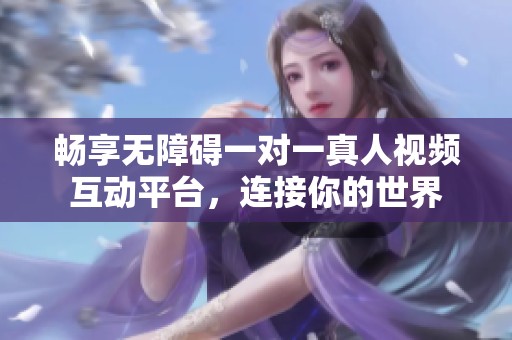 暢享無(wú)障礙一對(duì)一真人視頻互動(dòng)平臺(tái)，連接你的世界