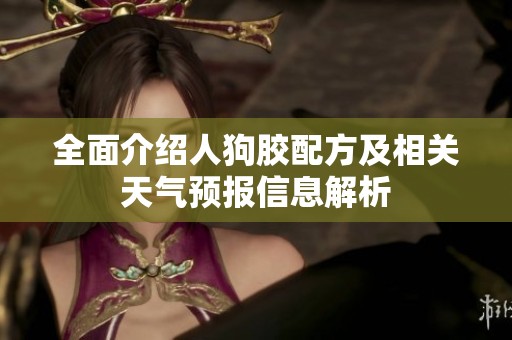 全面介紹人狗膠配方及相關(guān)天氣預(yù)報(bào)信息解析