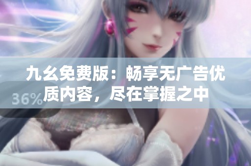 九幺免費(fèi)版：暢享無(wú)廣告優(yōu)質(zhì)內(nèi)容，盡在掌握之中
