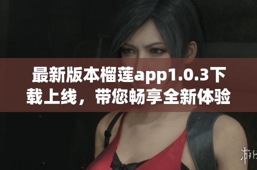 最新版本榴蓮app1.0.3下載上線，帶您暢享全新體驗