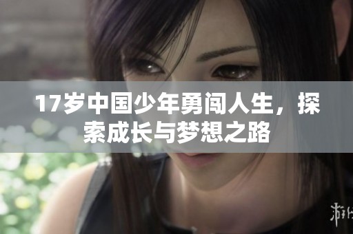 17歲中國(guó)少年勇闖人生，探索成長(zhǎng)與夢(mèng)想之路