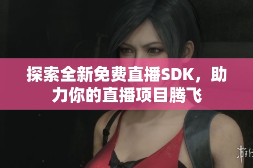 探索全新免費直播SDK，助力你的直播項目騰飛
