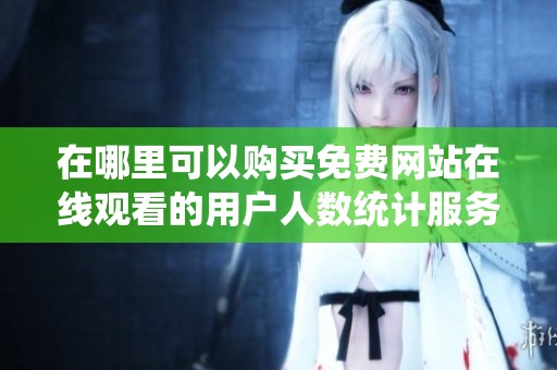 在哪里可以購買免費網(wǎng)站在線觀看的用戶人數(shù)統(tǒng)計服務(wù)