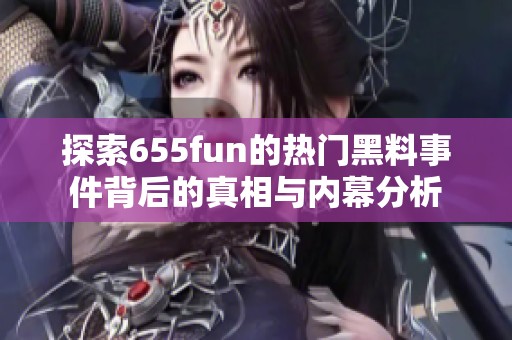 探索655fun的熱門黑料事件背后的真相與內(nèi)幕分析