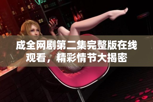 成全網(wǎng)劇第二集完整版在線觀看，精彩情節(jié)大揭密