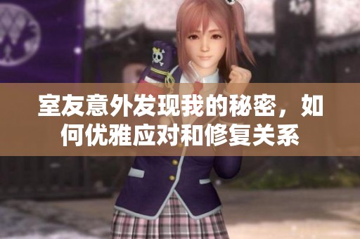 室友意外發(fā)現(xiàn)我的秘密,如何優(yōu)雅應(yīng)對(duì)和修復(fù)關(guān)系 室友意外發(fā)現(xiàn)我的秘密,如何優(yōu)雅應(yīng)對(duì)和修復(fù)關(guān)系