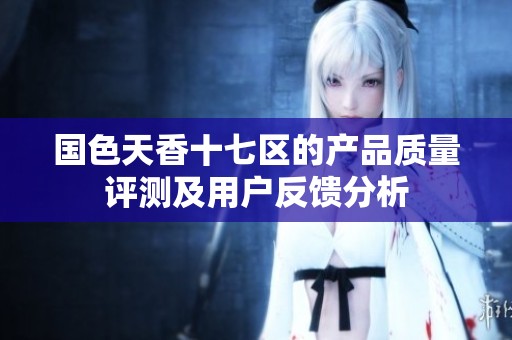國(guó)色天香十七區(qū)的產(chǎn)品質(zhì)量評(píng)測(cè)及用戶反饋分析