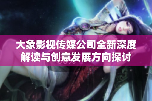 大象影視傳媒公司全新深度解讀與創(chuàng)意發(fā)展方向探討