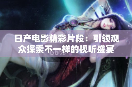 日產(chǎn)電影精彩片段：引領(lǐng)觀眾探索不一樣的視聽盛宴