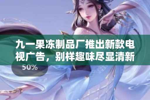 九一果凍制品廠推出新款電視廣告，別樣趣味盡顯清新風采