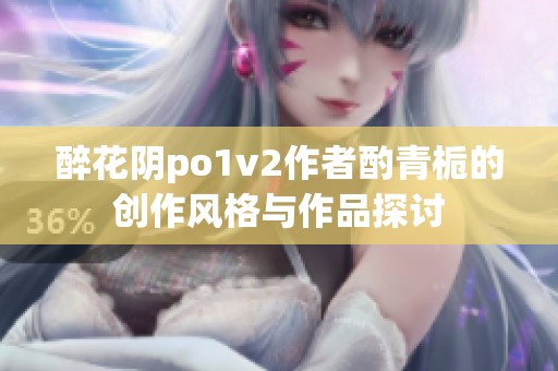 醉花陰po1v2作者酌青梔的創(chuàng)作風格與作品探討