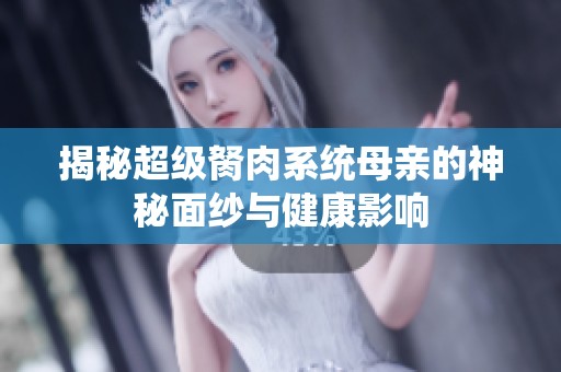 揭秘超級(jí)胬肉系統(tǒng)母親的神秘面紗與健康影響