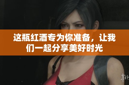 這瓶紅酒專(zhuān)為你準(zhǔn)備，讓我們一起分享美好時(shí)光