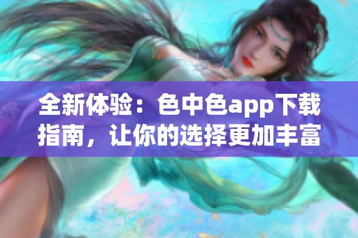 全新體驗：色中色app下載指南，讓你的選擇更加豐富！