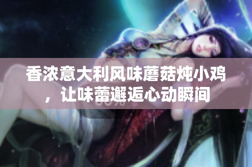 香濃意大利風味蘑菇燉小雞，讓味蕾邂逅心動瞬間