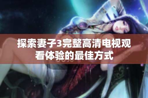 探索妻子3完整高清電視觀看體驗(yàn)的最佳方式