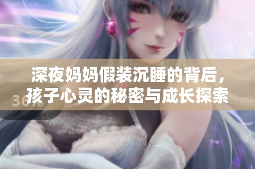 深夜媽媽假裝沉睡的背后，孩子心靈的秘密與成長探索