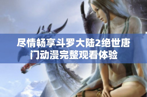 盡情暢享斗羅大陸2絕世唐門動漫完整觀看體驗