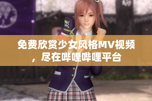 免費(fèi)欣賞少女風(fēng)格MV視頻，盡在嗶哩嗶哩平臺(tái)