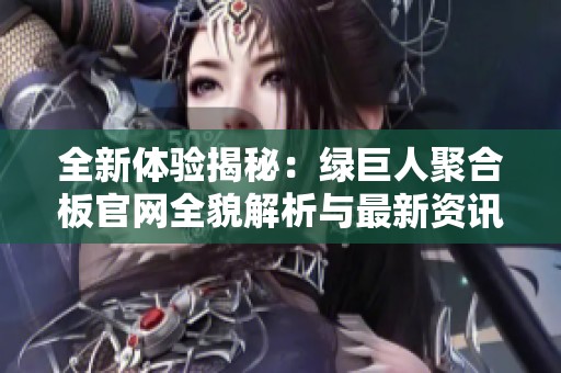 全新體驗(yàn)揭秘：綠巨人聚合板官網(wǎng)全貌解析與最新資訊